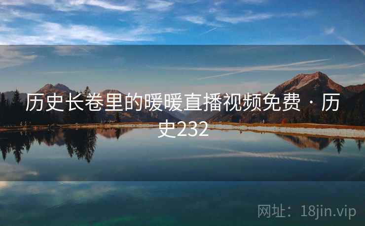 历史长卷里的暖暖直播视频免费 · 历史232