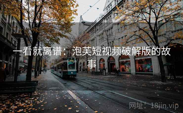 一看就离谱：泡芙短视频破解版的故事