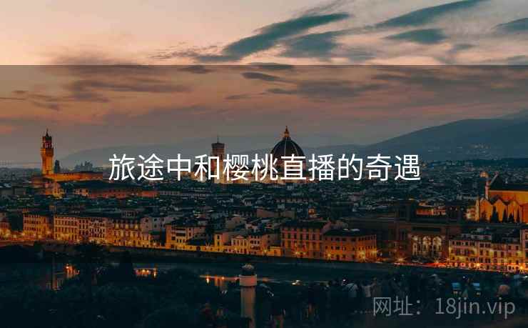旅途中和樱桃直播的奇遇