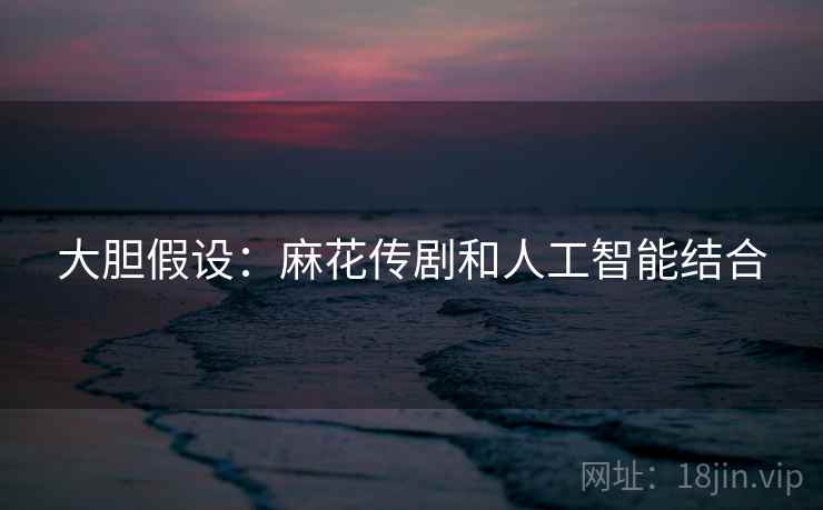 大胆假设：麻花传剧和人工智能结合