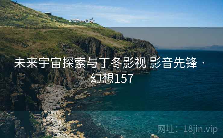 未来宇宙探索与丁冬影视 影音先锋 · 幻想157