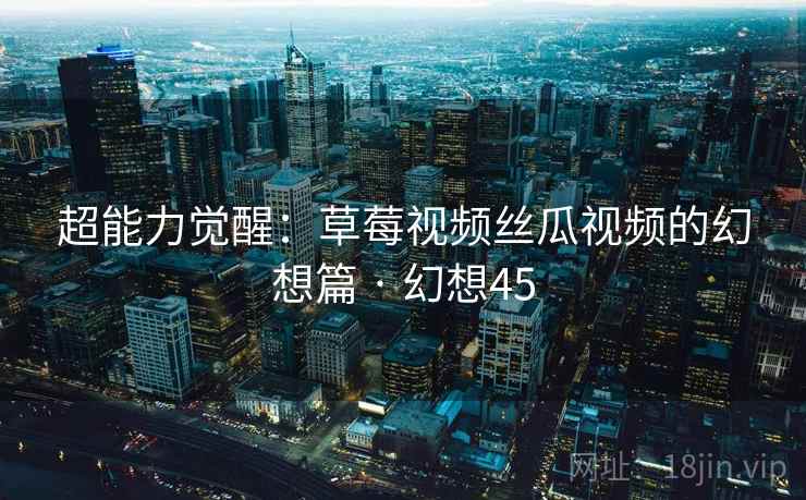 超能力觉醒：草莓视频丝瓜视频的幻想篇 · 幻想45