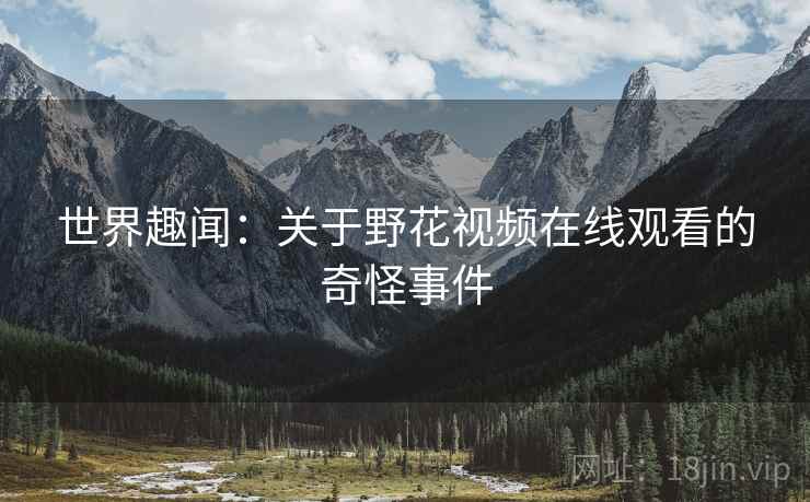世界趣闻：关于野花视频在线观看的奇怪事件