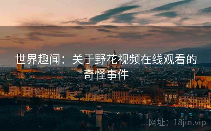 世界趣闻：关于野花视频在线观看的奇怪事件
