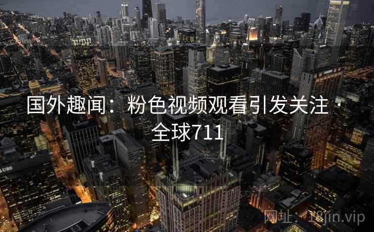 国外趣闻：粉色视频观看引发关注 · 全球711