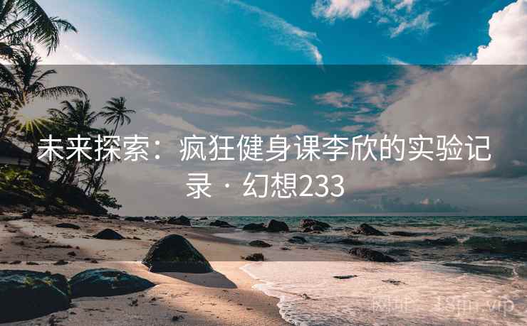 未来探索：疯狂健身课李欣的实验记录 · 幻想233