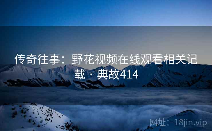传奇往事：野花视频在线观看相关记载 · 典故414