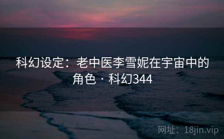 科幻设定：老中医李雪妮在宇宙中的角色 · 科幻344
