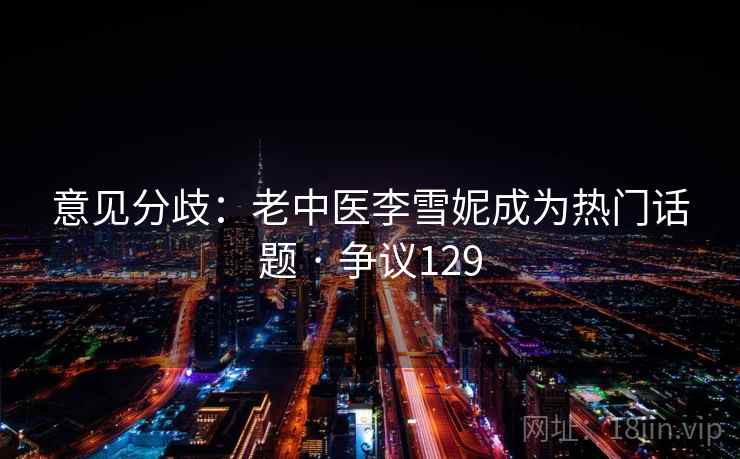意见分歧：老中医李雪妮成为热门话题 · 争议129
