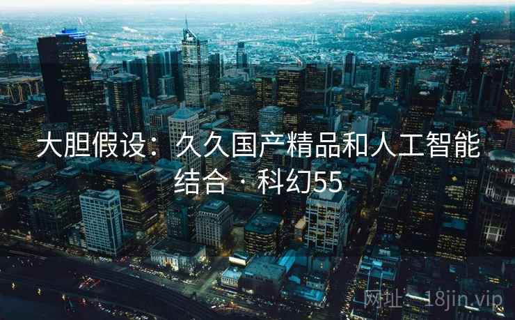 大胆假设：久久国产精品和人工智能结合 · 科幻55