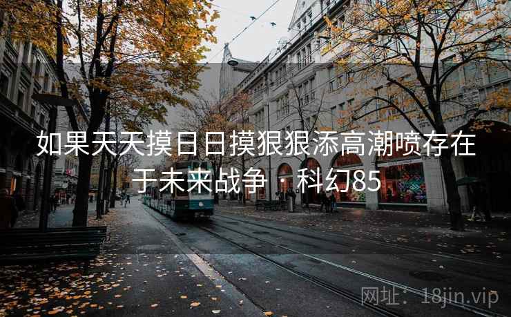 如果天天摸日日摸狠狠添高潮喷存在于未来战争 · 科幻85