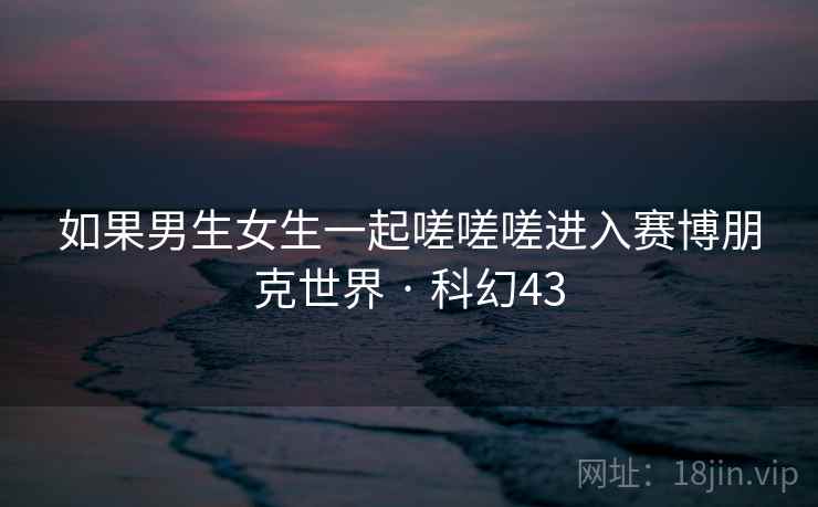 如果男生女生一起嗟嗟嗟进入赛博朋克世界 · 科幻43