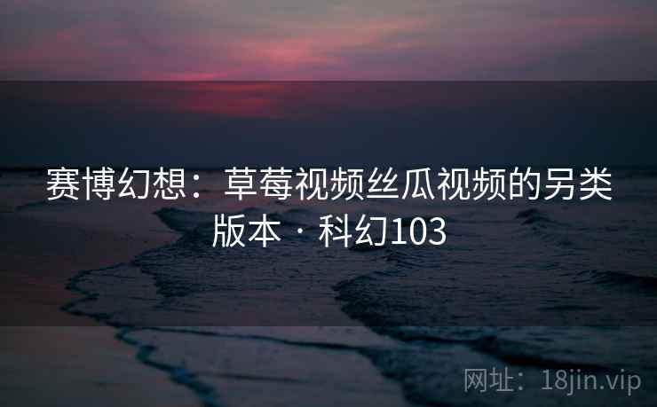 赛博幻想：草莓视频丝瓜视频的另类版本 · 科幻103
