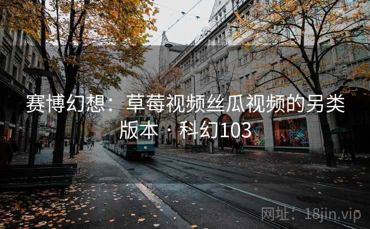 赛博幻想：草莓视频丝瓜视频的另类版本 · 科幻103