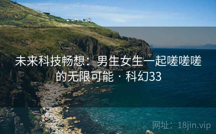 未来科技畅想：男生女生一起嗟嗟嗟的无限可能 · 科幻33