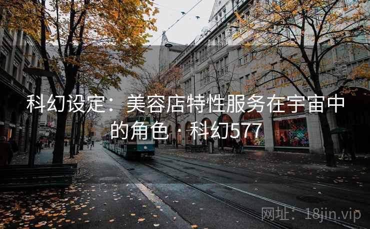 科幻设定：美容店特性服务在宇宙中的角色 · 科幻577