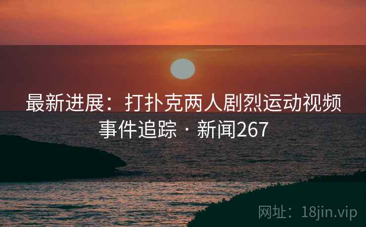 最新进展：打扑克两人剧烈运动视频事件追踪 · 新闻267