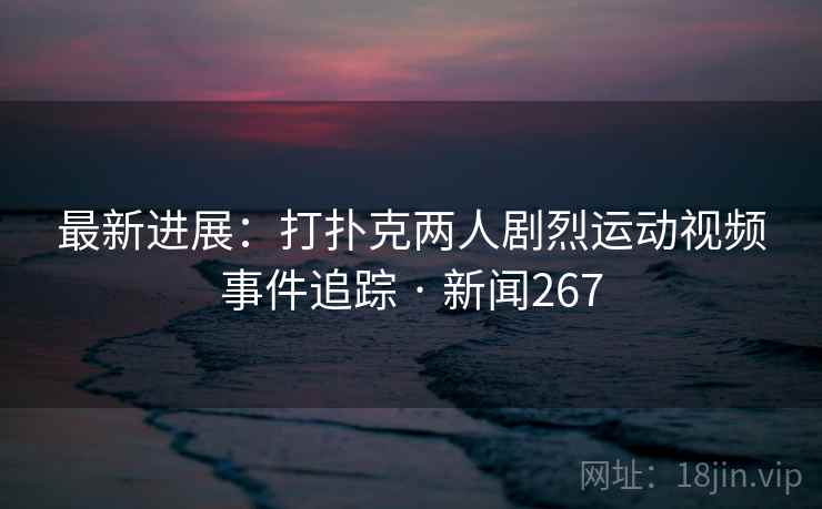 最新进展：打扑克两人剧烈运动视频事件追踪 · 新闻267