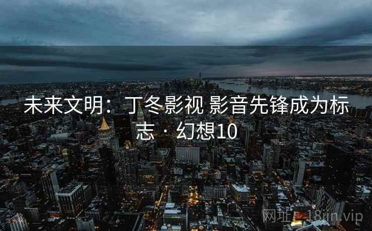 未来文明：丁冬影视 影音先锋成为标志 · 幻想10