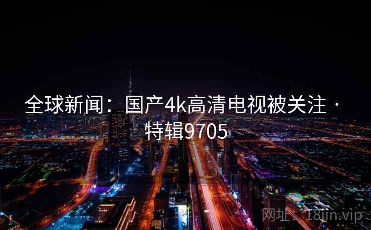 全球新闻：国产4k高清电视被关注 · 特辑9705