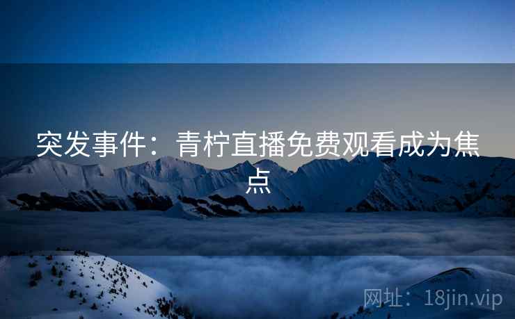突发事件：青柠直播免费观看成为焦点