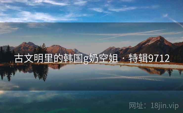 古文明里的韩国g奶空姐 · 特辑9712