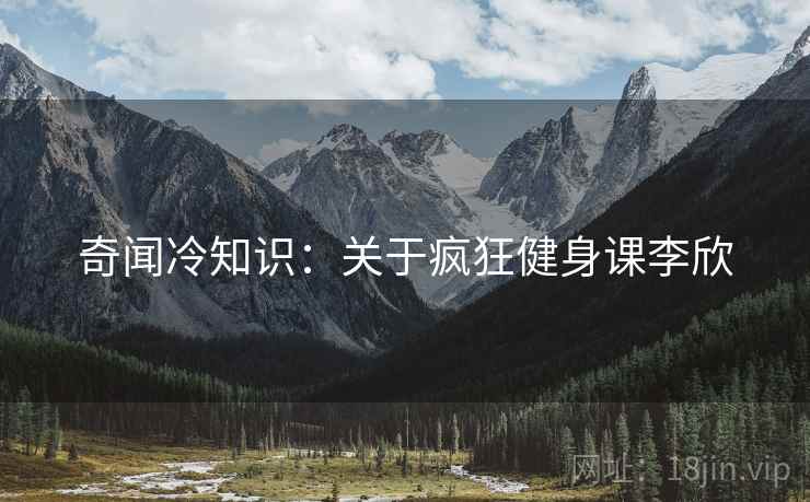 奇闻冷知识：关于疯狂健身课李欣