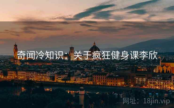 奇闻冷知识：关于疯狂健身课李欣