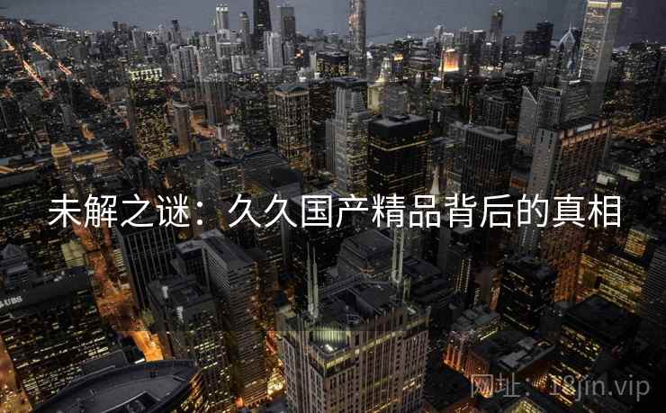 未解之谜：久久国产精品背后的真相