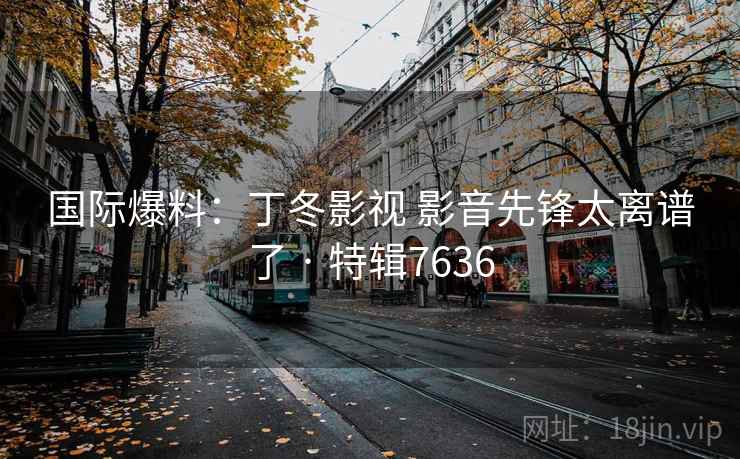 国际爆料：丁冬影视 影音先锋太离谱了 · 特辑7636