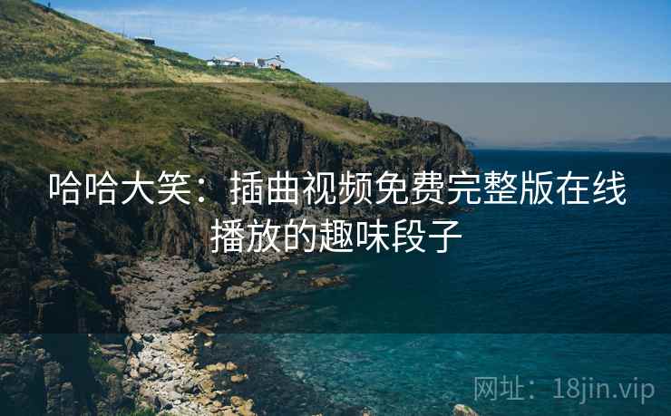 哈哈大笑：插曲视频免费完整版在线播放的趣味段子