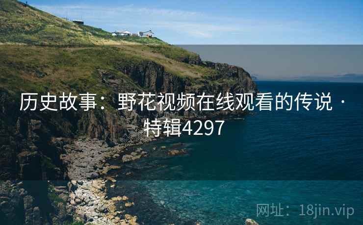 历史故事：野花视频在线观看的传说 · 特辑4297
