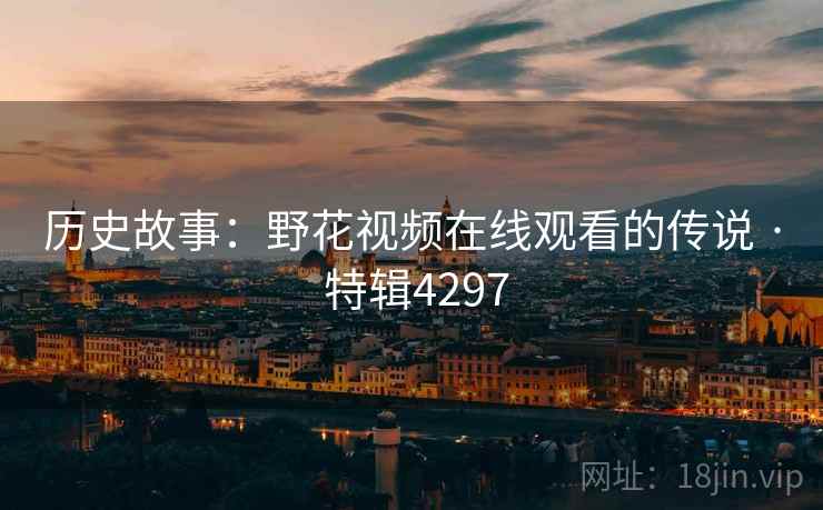 历史故事：野花视频在线观看的传说 · 特辑4297