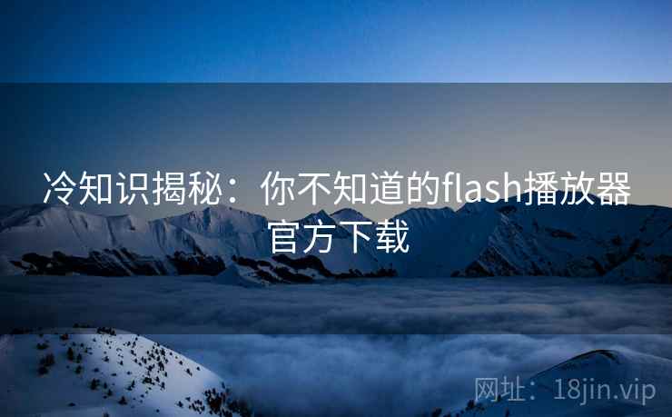 冷知识揭秘：你不知道的flash播放器官方下载