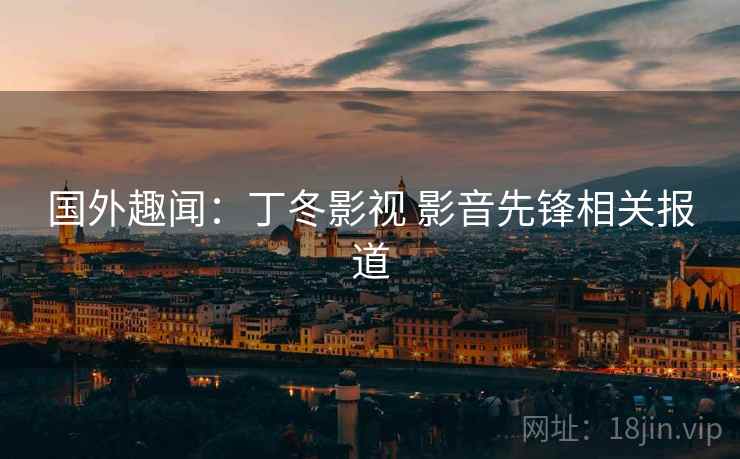 国外趣闻：丁冬影视 影音先锋相关报道