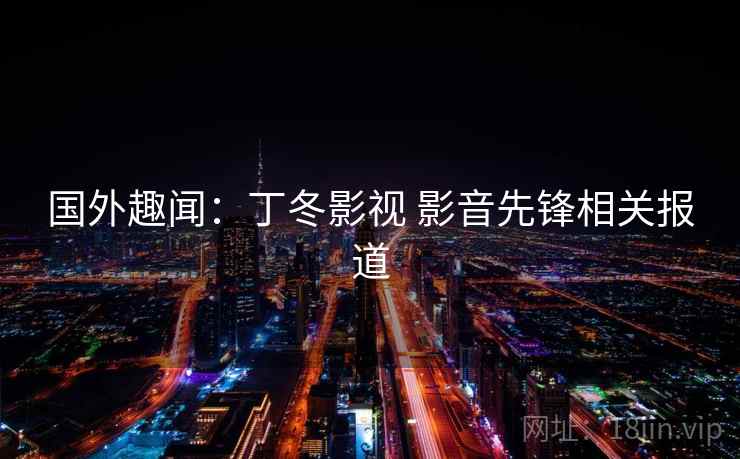 国外趣闻：丁冬影视 影音先锋相关报道