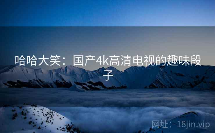哈哈大笑：国产4k高清电视的趣味段子