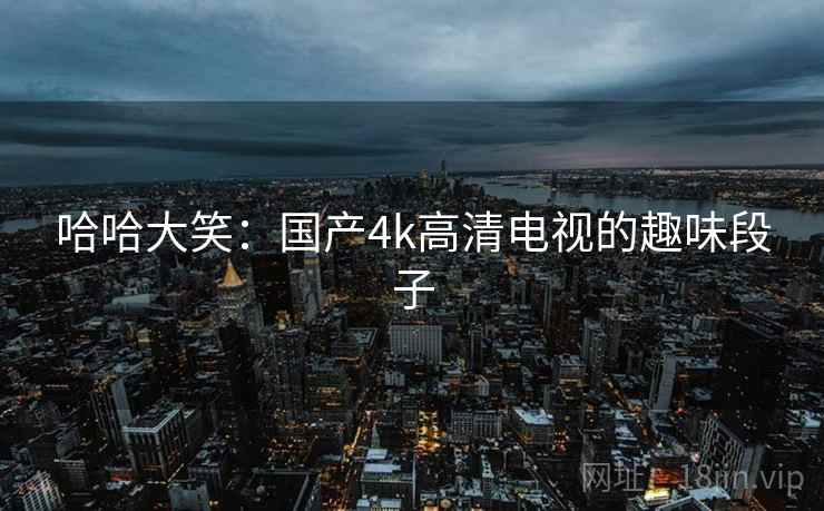 哈哈大笑：国产4k高清电视的趣味段子