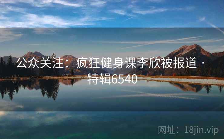 公众关注：疯狂健身课李欣被报道 · 特辑6540