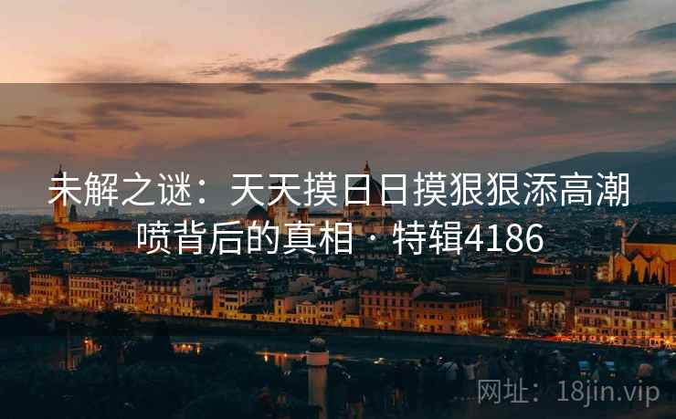 未解之谜：天天摸日日摸狠狠添高潮喷背后的真相 · 特辑4186