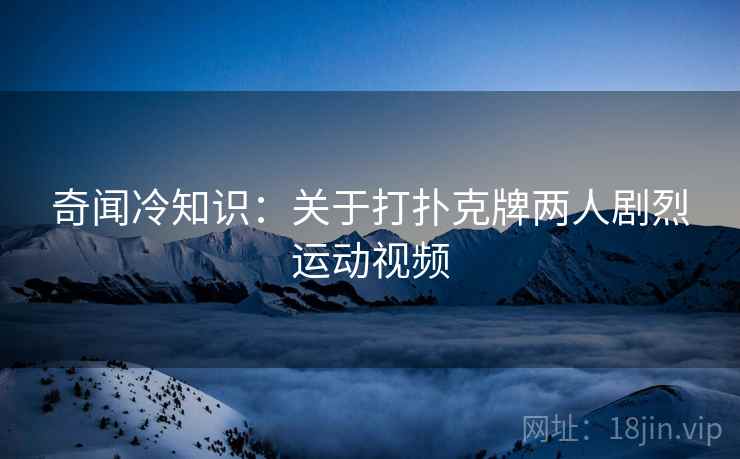 奇闻冷知识：关于打扑克牌两人剧烈运动视频