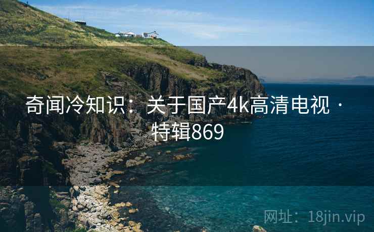奇闻冷知识：关于国产4k高清电视 · 特辑869