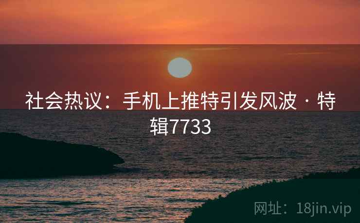 社会热议：手机上推特引发风波 · 特辑7733