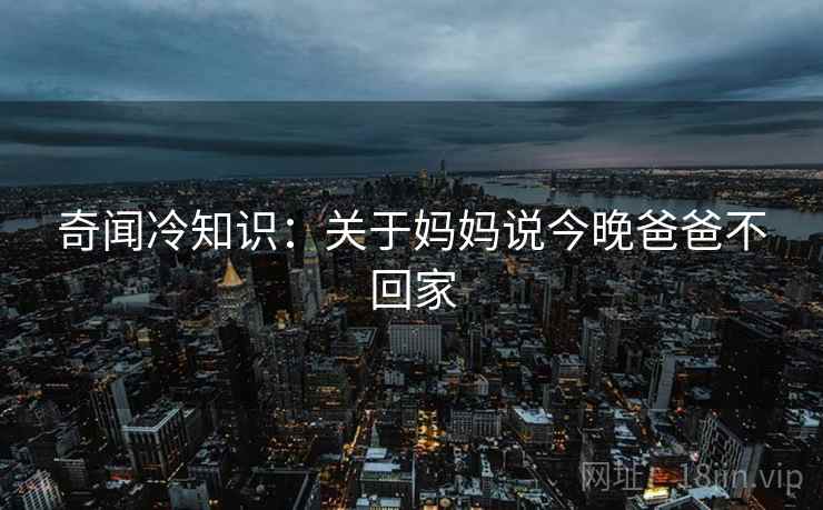 奇闻冷知识：关于妈妈说今晚爸爸不回家