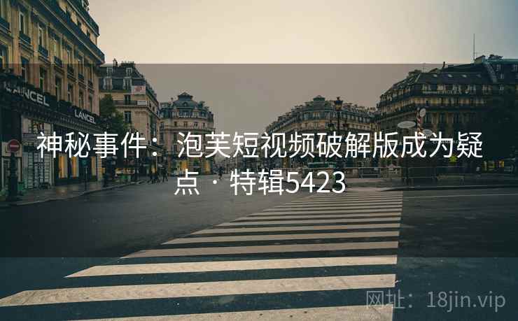神秘事件：泡芙短视频破解版成为疑点 · 特辑5423