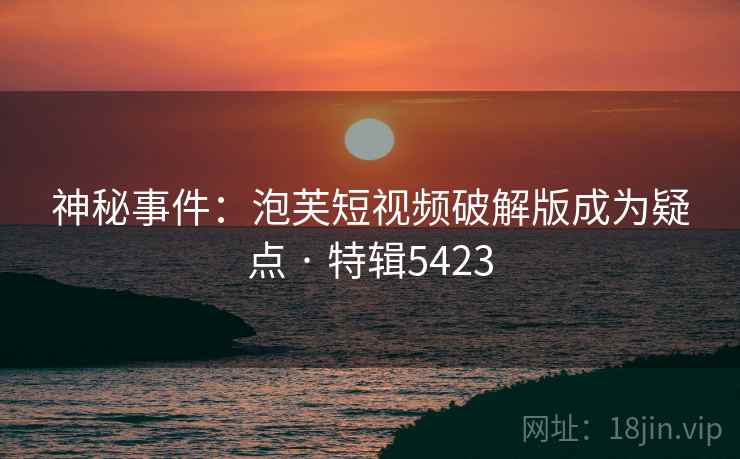 神秘事件：泡芙短视频破解版成为疑点 · 特辑5423