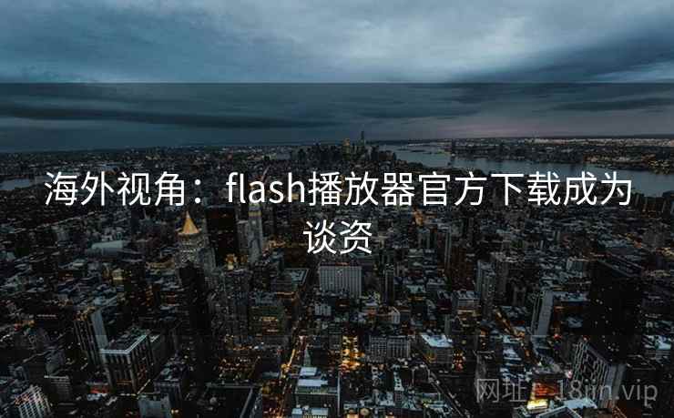 海外视角：flash播放器官方下载成为谈资