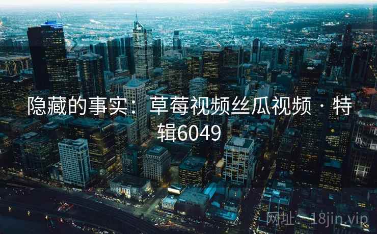 隐藏的事实：草莓视频丝瓜视频 · 特辑6049