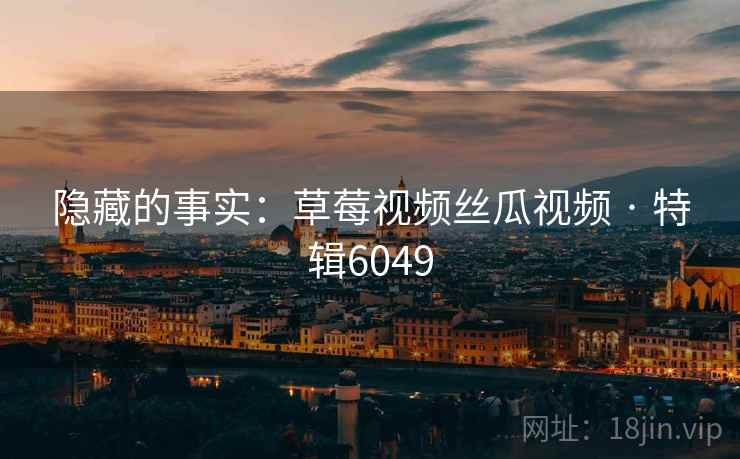 隐藏的事实：草莓视频丝瓜视频 · 特辑6049