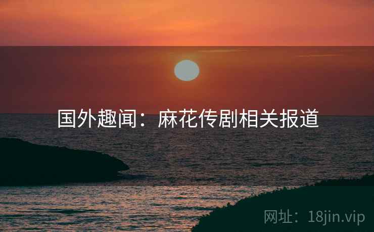 国外趣闻：麻花传剧相关报道